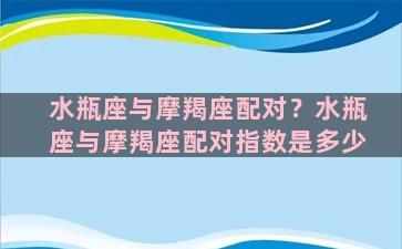 水瓶座与摩羯座配对？水瓶座与摩羯座配对指数是多少