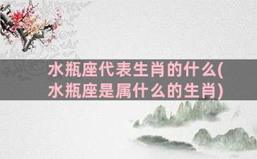 水瓶座代表生肖的什么(水瓶座是属什么的生肖)