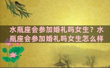 水瓶座会参加婚礼吗女生？水瓶座会参加婚礼吗女生怎么样