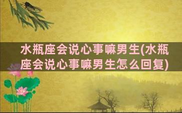 水瓶座会说心事嘛男生(水瓶座会说心事嘛男生怎么回复)