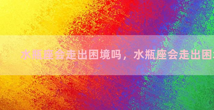 水瓶座会走出困境吗，水瓶座会走出困境吗男生