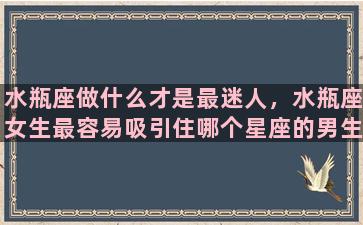 水瓶座做什么才是最迷人，水瓶座女生最容易吸引住哪个星座的男生