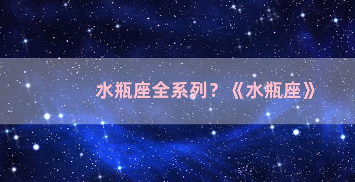 水瓶座全系列？《水瓶座》