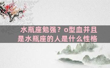 水瓶座勉强？o型血并且是水瓶座的人是什么性格