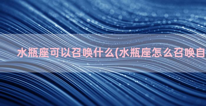 水瓶座可以召唤什么(水瓶座怎么召唤自己的魔法)