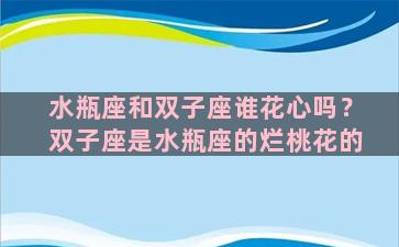 水瓶座和双子座谁花心吗？双子座是水瓶座的烂桃花的