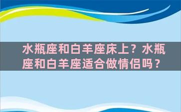 水瓶座和白羊座床上？水瓶座和白羊座适合做情侣吗？