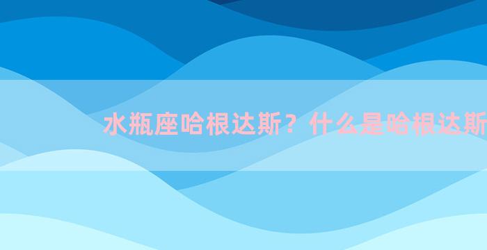 水瓶座哈根达斯？什么是哈根达斯