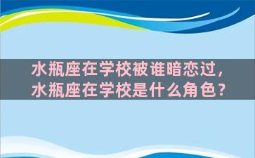 水瓶座在学校被谁暗恋过，水瓶座在学校是什么角色？