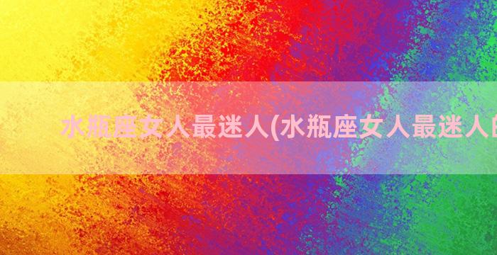 水瓶座女人最迷人(水瓶座女人最迷人的星座)