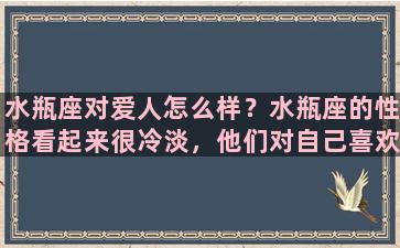 水瓶座对爱人怎么样？水瓶座的性格看起来很冷淡，他们对自己喜欢的人也很冷淡吗