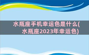 水瓶座手机幸运色是什么(水瓶座2023年幸运色)