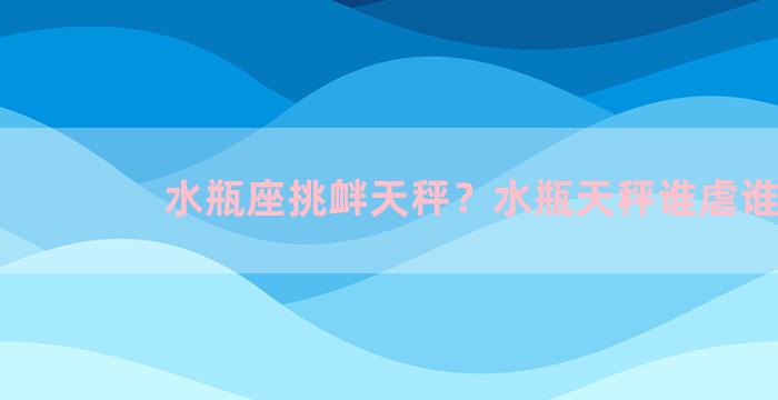 水瓶座挑衅天秤？水瓶天秤谁虐谁