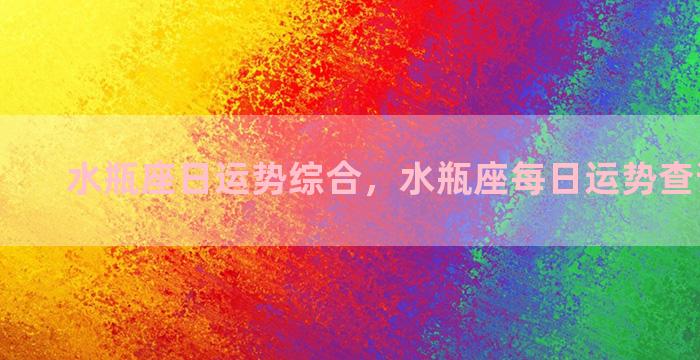 水瓶座日运势综合，水瓶座每日运势查询星座屋