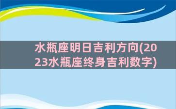 水瓶座明日吉利方向(2023水瓶座终身吉利数字)