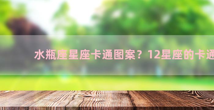 水瓶座星座卡通图案？12星座的卡通人物