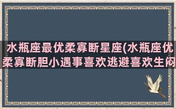 水瓶座最优柔寡断星座(水瓶座优柔寡断胆小遇事喜欢逃避喜欢生闷气)