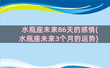 水瓶座未来86天的感情(水瓶座未来3个月的运势)