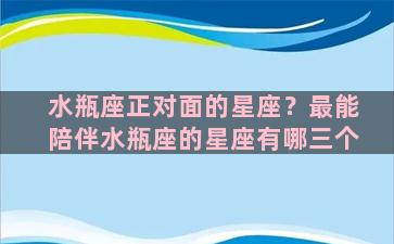 水瓶座正对面的星座？最能陪伴水瓶座的星座有哪三个