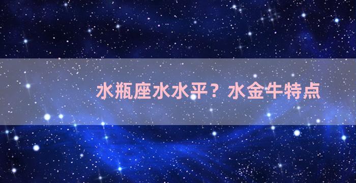 水瓶座水水平？水金牛特点