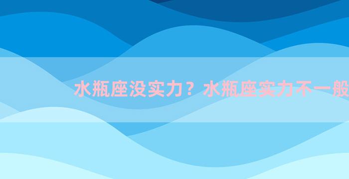 水瓶座没实力？水瓶座实力不一般