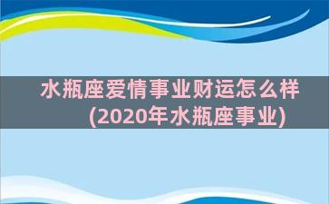 水瓶座爱情事业财运怎么样(2020年水瓶座事业)