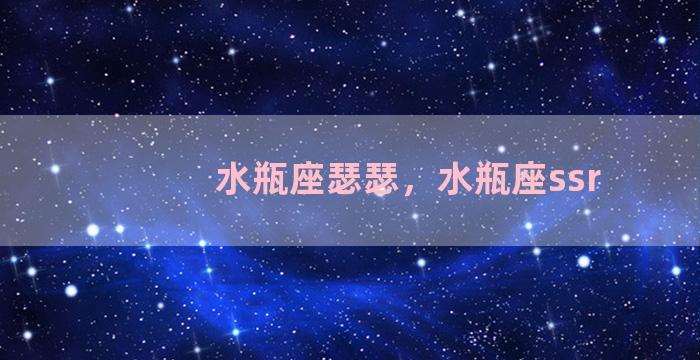 水瓶座瑟瑟，水瓶座ssr