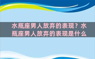 水瓶座男人放弃的表现？水瓶座男人放弃的表现是什么