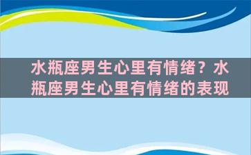 水瓶座男生心里有情绪？水瓶座男生心里有情绪的表现