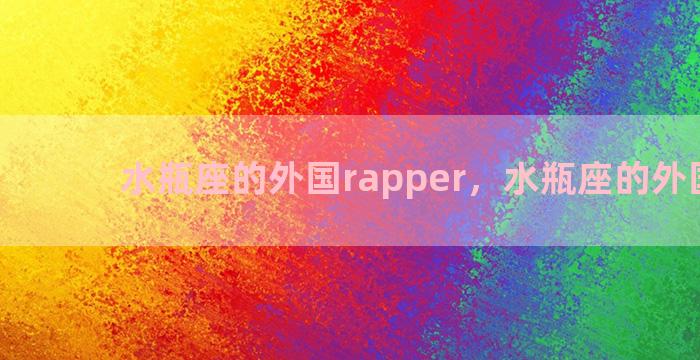 水瓶座的外国rapper，水瓶座的外国名人