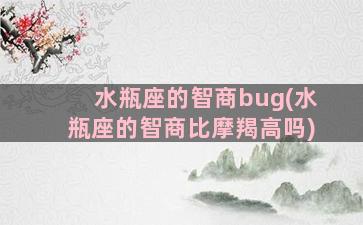 水瓶座的智商bug(水瓶座的智商比摩羯高吗)