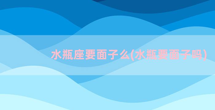 水瓶座要面子么(水瓶要面子吗)