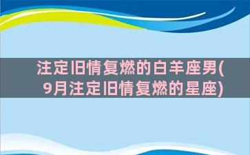 注定旧情复燃的白羊座男(9月注定旧情复燃的星座)