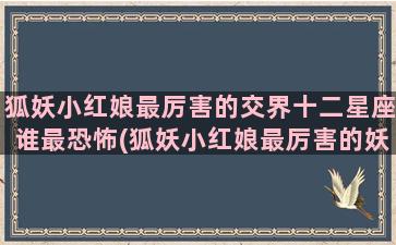 狐妖小红娘最厉害的交界十二星座谁最恐怖(狐妖小红娘最厉害的妖王)