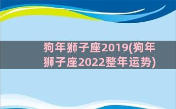 狗年狮子座2019(狗年狮子座2022整年运势)