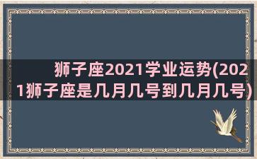 狮子座2021学业运势(2021狮子座是几月几号到几月几号)