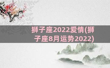 狮子座2022爱情(狮子座8月运势2022)