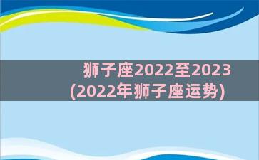 狮子座2022至2023(2022年狮子座运势)