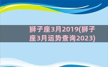 狮子座3月2019(狮子座3月运势查询2023)