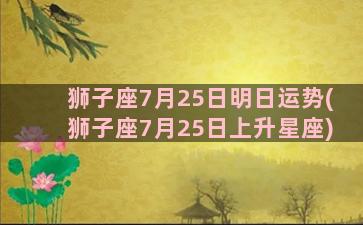 狮子座7月25日明日运势(狮子座7月25日上升星座)