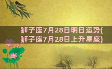 狮子座7月28日明日运势(狮子座7月28日上升星座)