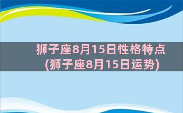 狮子座8月15日性格特点(狮子座8月15日运势)