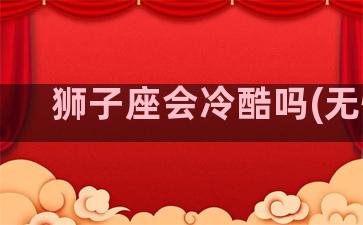 狮子座会冷酷吗(无情)