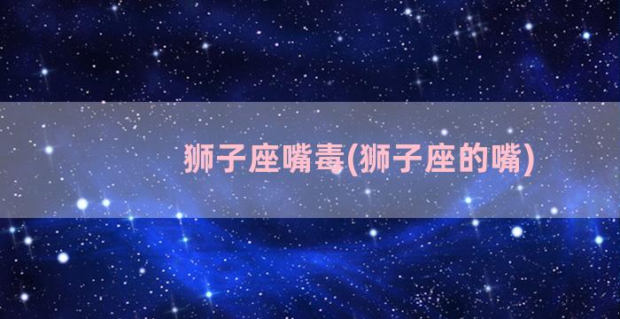 狮子座嘴毒(狮子座的嘴)