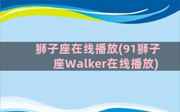 狮子座在线播放(91狮子座Walker在线播放)