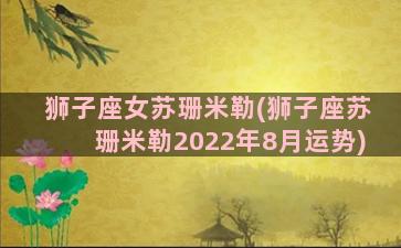 狮子座女苏珊米勒(狮子座苏珊米勒2022年8月运势)