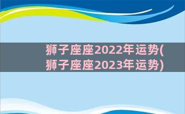狮子座座2022年运势(狮子座座2023年运势)