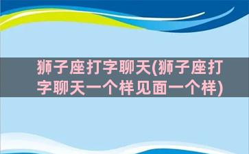 狮子座打字聊天(狮子座打字聊天一个样见面一个样)