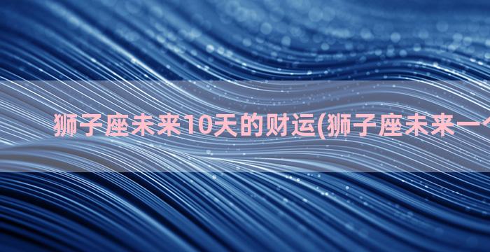 狮子座未来10天的财运(狮子座未来一个月运势)