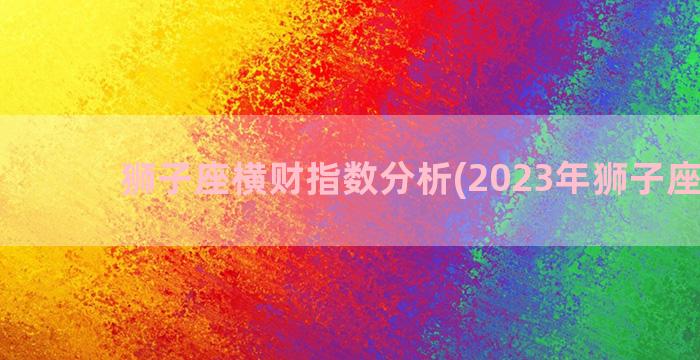 狮子座横财指数分析(2023年狮子座横财)